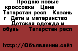 Продаю новые кроссовки › Цена ­ 900 - Татарстан респ., Казань г. Дети и материнство » Детская одежда и обувь   . Татарстан респ.